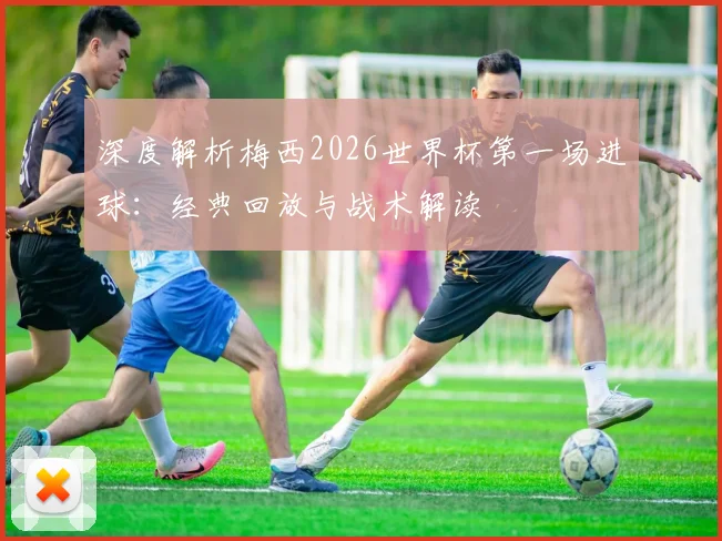 深度解析梅西2026世界杯第一场进球：经典回放与战术解读
