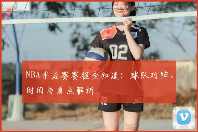 NBA季后赛赛程全知道：球队对阵、时间与看点解析