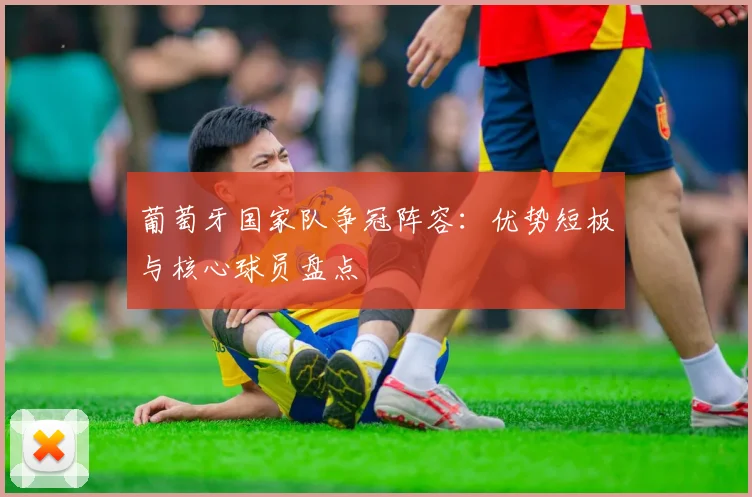 葡萄牙国家队争冠阵容：优势短板与核心球员盘点
