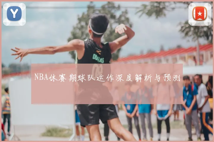 NBA休赛期球队运作深度解析与预测