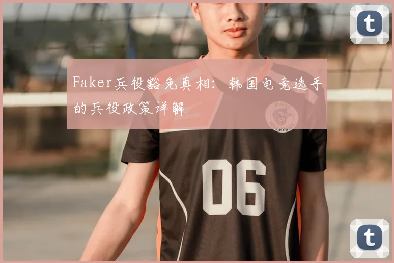 Faker兵役豁免真相：韩国电竞选手的兵役政策详解
