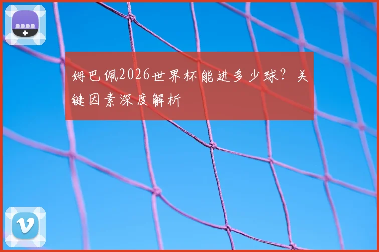 姆巴佩2026世界杯能进多少球？关键因素深度解析