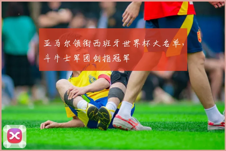 亚马尔领衔西班牙世界杯大名单，斗牛士军团剑指冠军