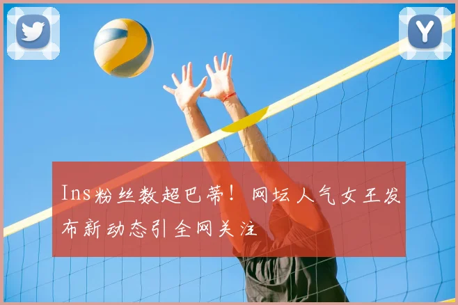 Ins粉丝数超巴蒂！网坛人气女王发布新动态引全网关注