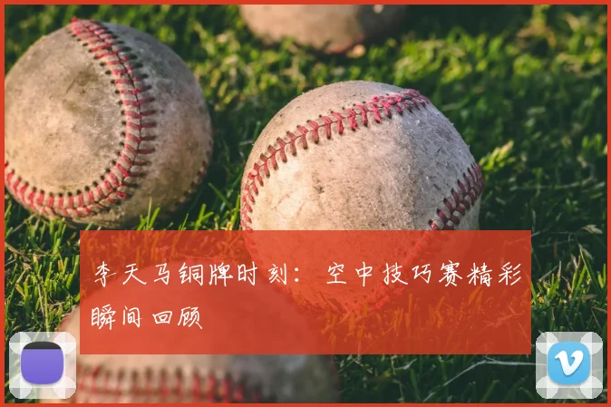 李天马铜牌时刻：空中技巧赛精彩瞬间回顾