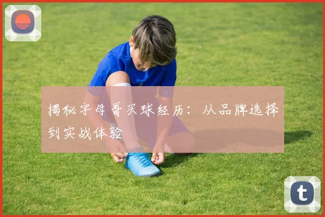 揭秘字母哥买球经历：从品牌选择到实战体验