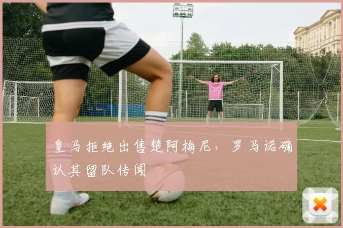 皇马拒绝出售楚阿梅尼，罗马诺确认其留队传闻