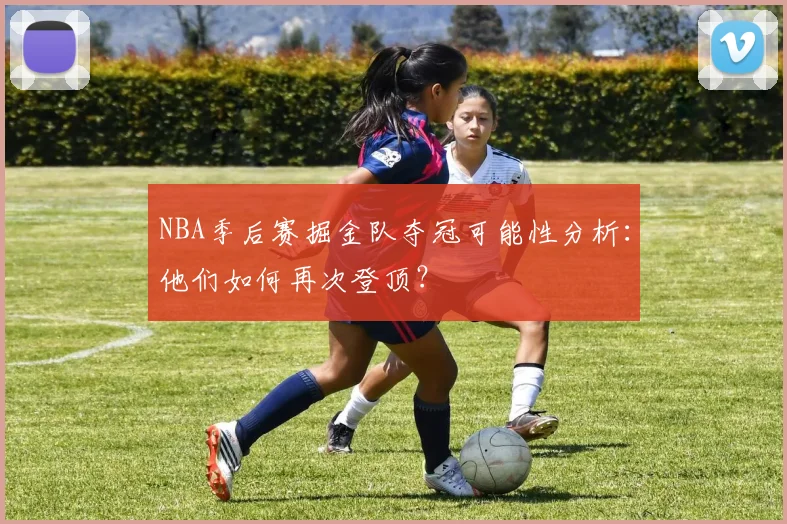 NBA季后赛掘金队夺冠可能性分析：他们如何再次登顶？