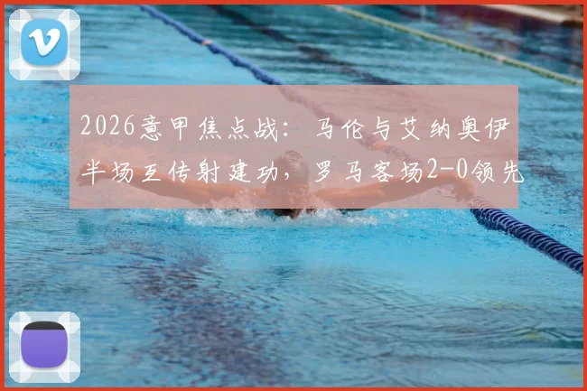 2026意甲焦点战：马伦与艾纳奥伊半场互传射建功，罗马客场2-0领先博洛尼亚
