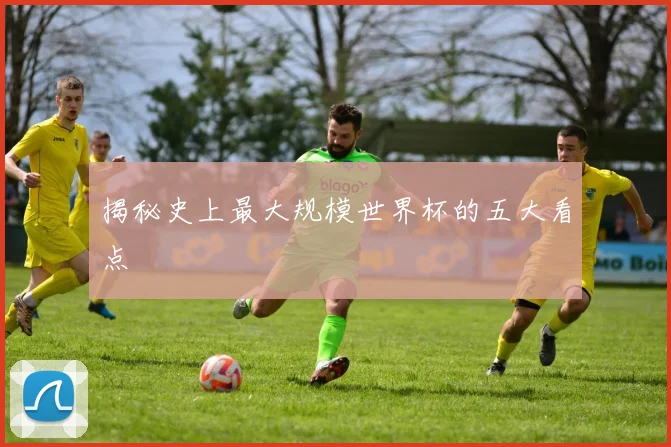 揭秘史上最大规模世界杯的五大看点