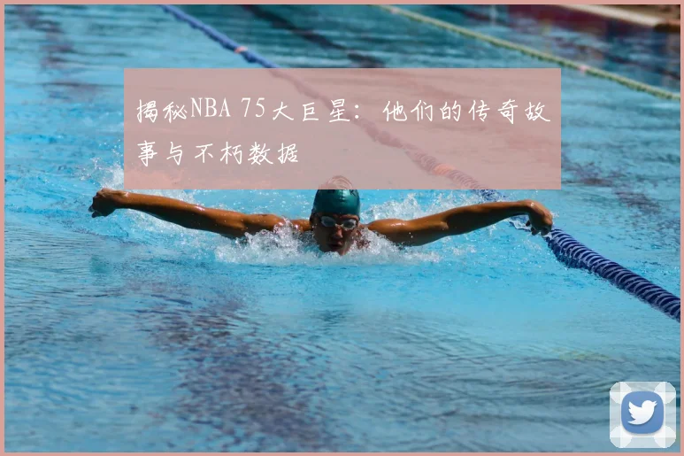 揭秘NBA 75大巨星：他们的传奇故事与不朽数据