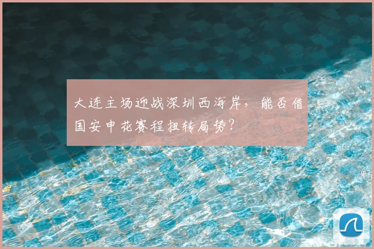 大连主场迎战深圳西海岸，能否借国安申花赛程扭转局势？