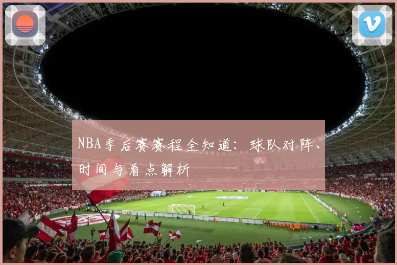 NBA季后赛赛程全知道：球队对阵、时间与看点解析
