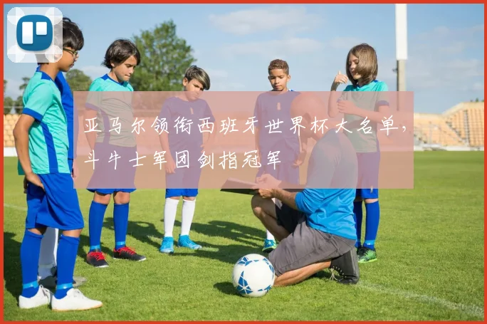 亚马尔领衔西班牙世界杯大名单，斗牛士军团剑指冠军