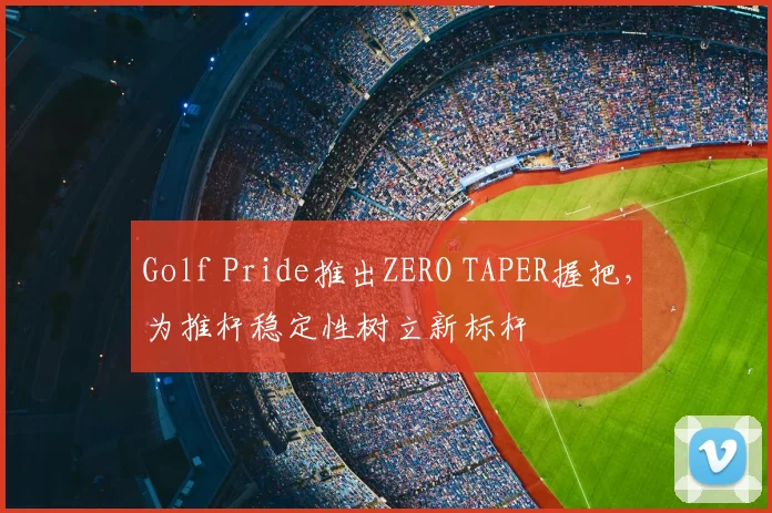 Golf Pride推出ZERO TAPER握把，为推杆稳定性树立新标杆