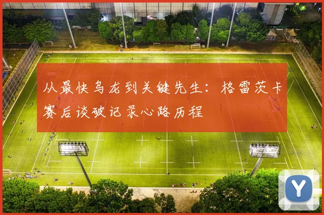从最快乌龙到关键先生：格雷茨卡赛后谈破记录心路历程