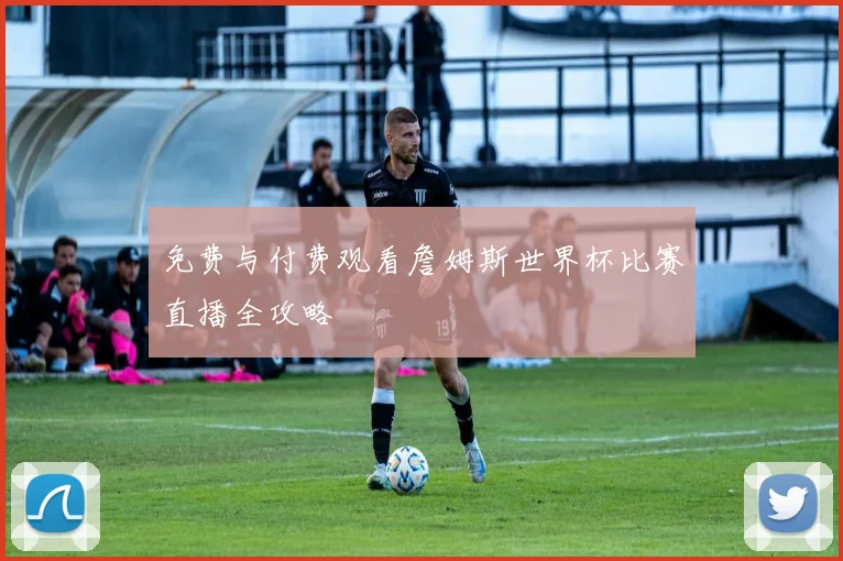 免费与付费观看詹姆斯世界杯比赛直播全攻略