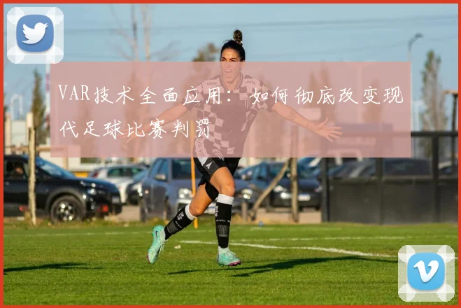 VAR技术全面应用:如何彻底改变现代足球比赛判罚