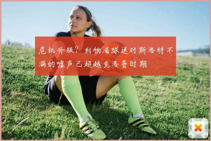 危机升级？利物浦球迷对斯洛特不满的嘘声已超越克洛普时期