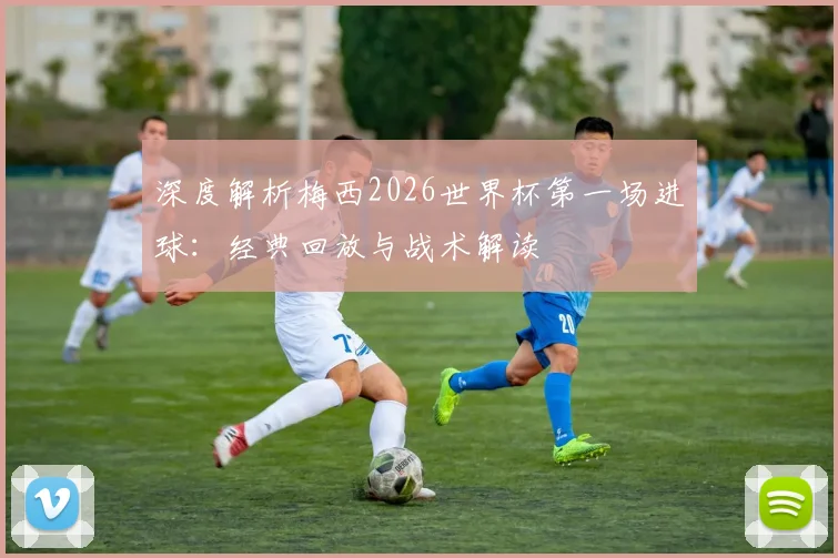 深度解析梅西2026世界杯第一场进球：经典回放与战术解读