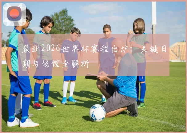最新2026世界杯赛程出炉：关键日期与场馆全解析