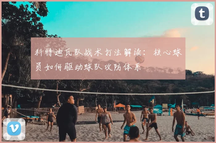 科特迪瓦队战术打法解读：核心球员如何驱动球队攻防体系