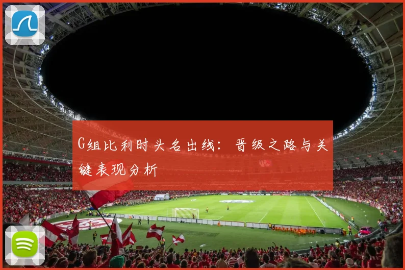 G组比利时头名出线：晋级之路与关键表现分析
