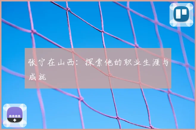 张宁在山西：探索他的职业生涯与成就