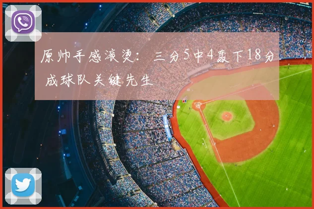 原帅手感滚烫：三分5中4轰下18分 成球队关键先生